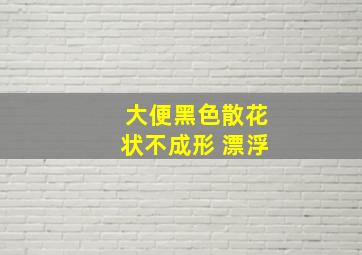 大便黑色散花状不成形 漂浮